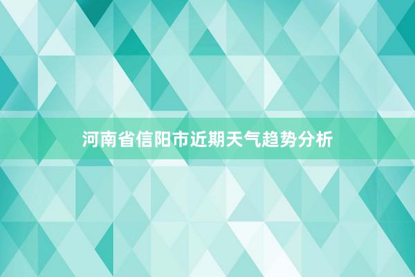 河南省信阳市近期天气趋势分析