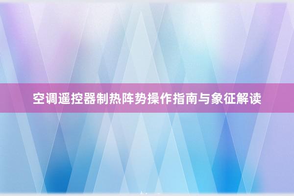 空调遥控器制热阵势操作指南与象征解读